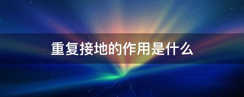 重复接地的作用是什么（重复接地的作用是什么?其接地电阻值要求为多少）