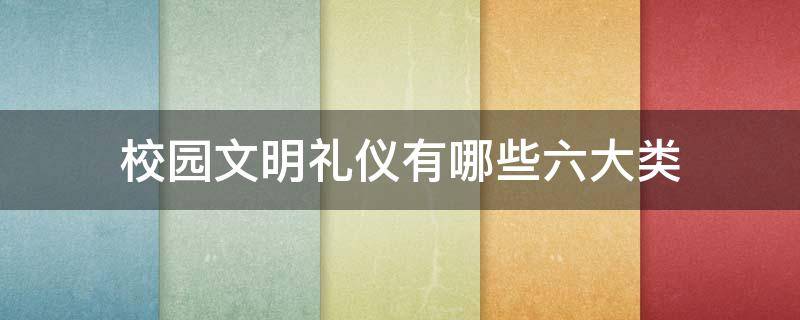 校园文明礼仪有哪些六大类（校园生活中哪些是符合文明礼仪的）