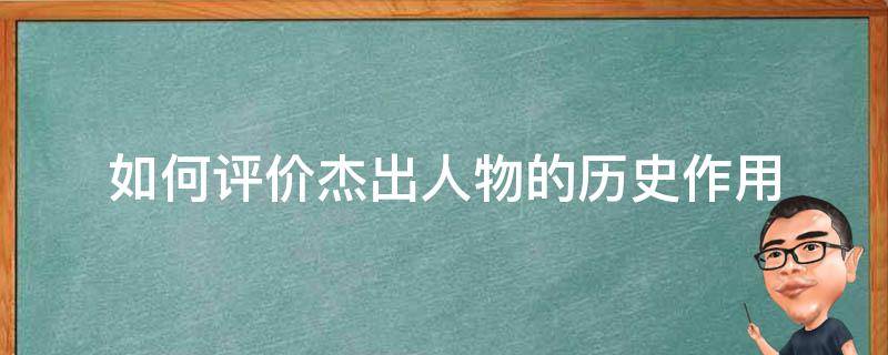 如何评价杰出人物的历史作用（如何理解杰出人物在历史发展中的作用）