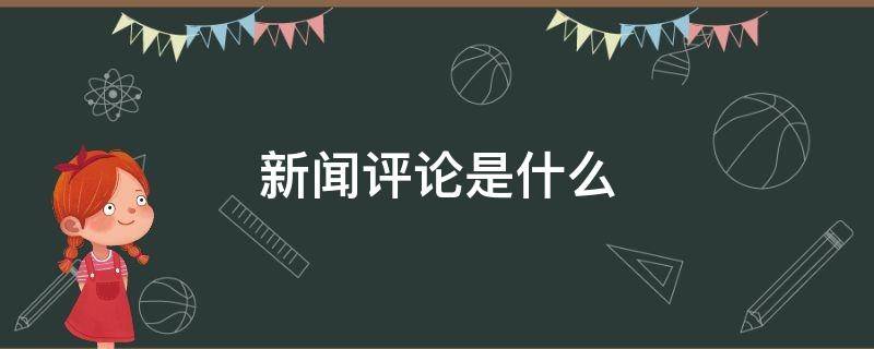 新闻评论是什么 新闻评论是什么文体