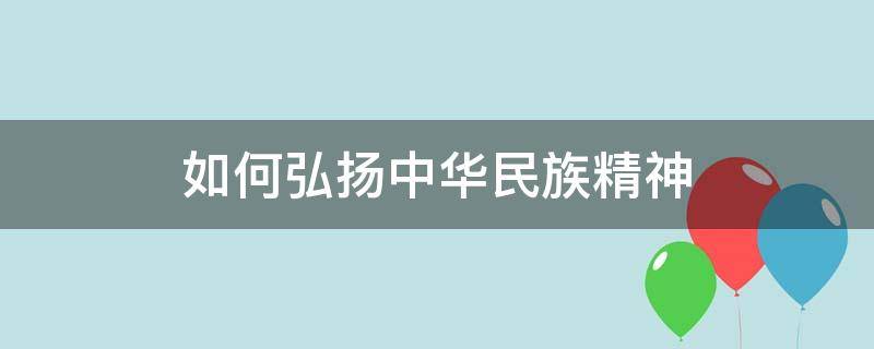 如何弘扬中华民族精神（中学生如何弘扬中华民族精神）