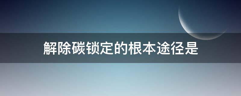 解除碳锁定的根本途径是（碳锁定效应）