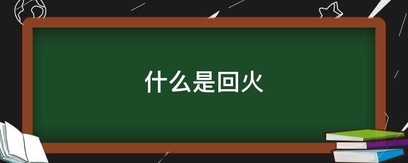 什么是回火（什么是回火烧伤）