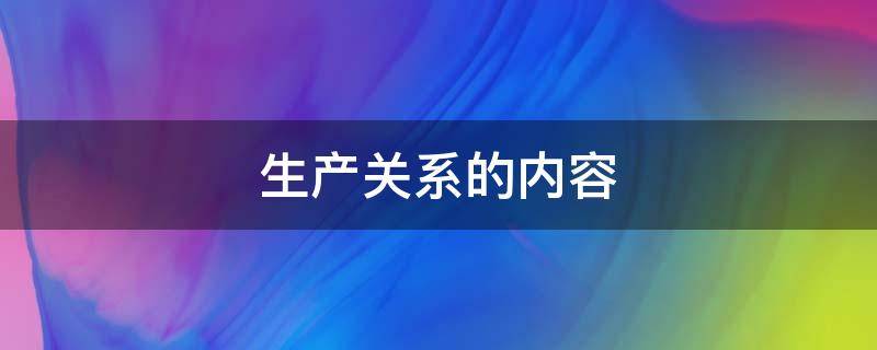 生产关系的内容 简述侠义的生产关系的内容