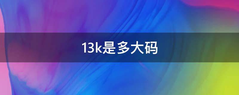 13k是多大码 13k是多大码的鞋子