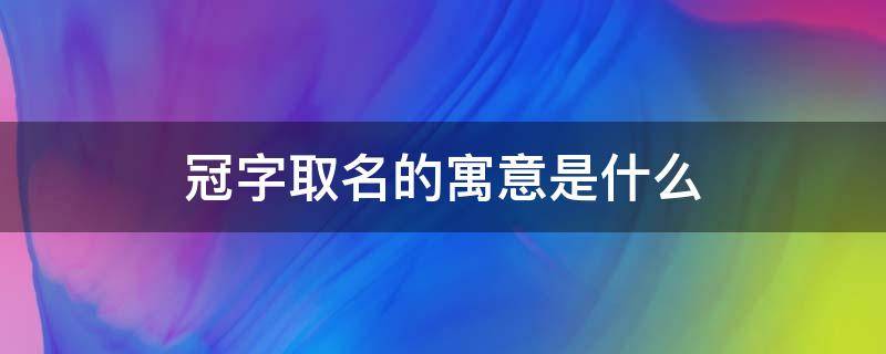 冠字取名的寓意是什么（冠字取名的寓意和含义）