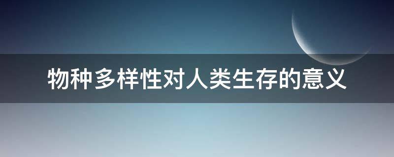 物种多样性对人类生存的意义 物种多样性对人类生存的意义调查报告