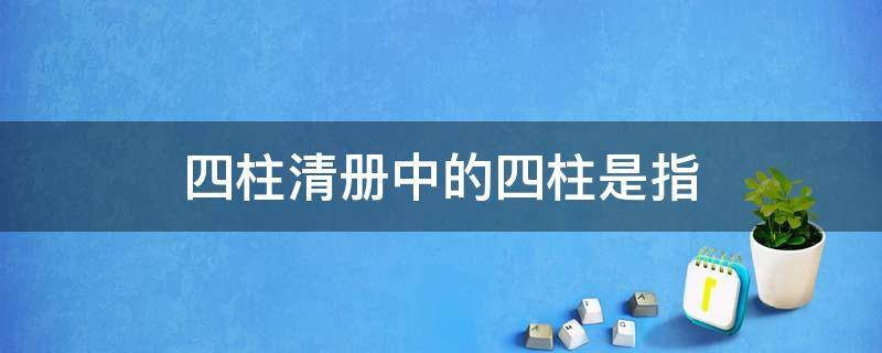 四柱清册中的四柱是指（四柱清册中的四柱是指期初余额期末余额）