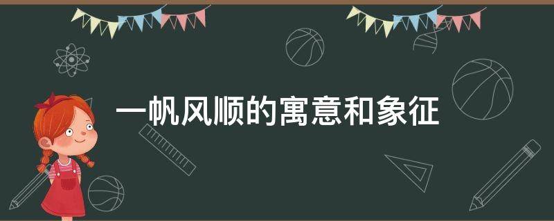 一帆风顺的寓意和象征 一帆风顺的寓意和象征意义