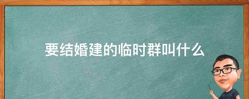 要结婚建的临时群叫什么 结婚要建一个群叫什么