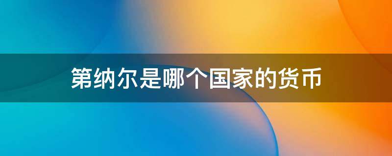 第纳尔是哪个国家的货币 塞尔维亚第纳尔是哪个国家的货币