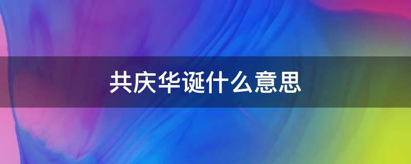 共庆华诞什么意思 共祝华诞还是共庆华诞