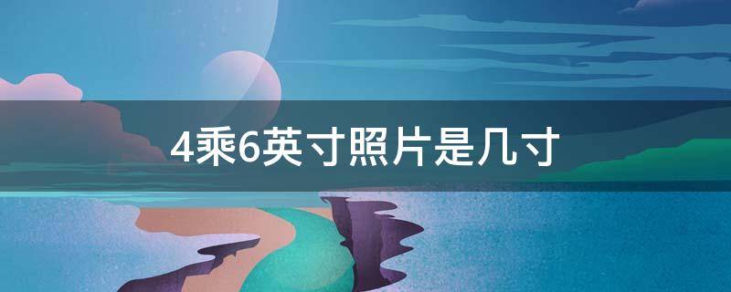 4乘6英寸照片是几寸（4*6英寸照片是多少厘米）