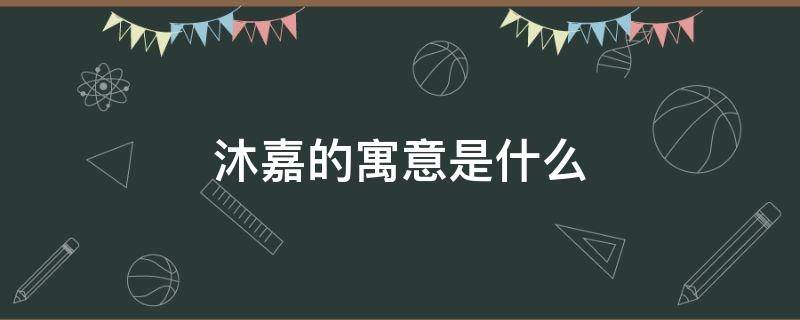 沐嘉的寓意是什么 沐嘉的含义