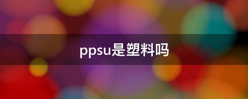 ppsu是塑料吗 塑料跟ppsu有什么区别
