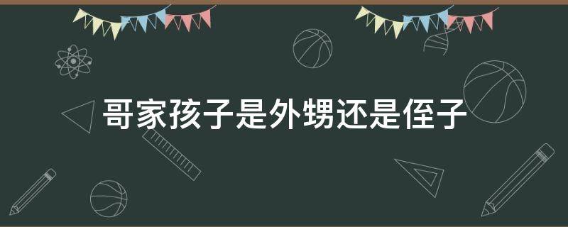 哥家孩子是外甥还是侄子 哥哥家儿子是侄子还是外甥