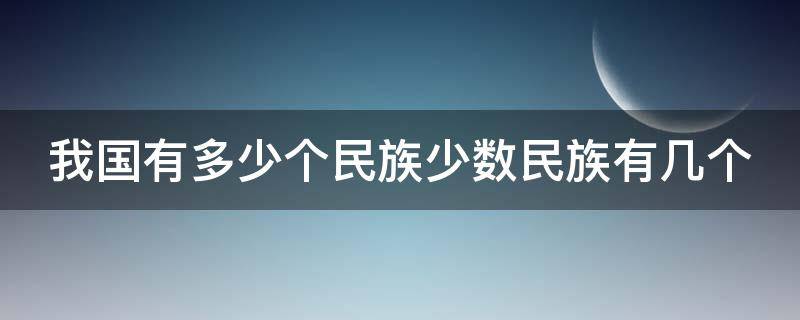 我国有多少个民族少数民族有几个 我国有多少个民族少数民族有几个自治区