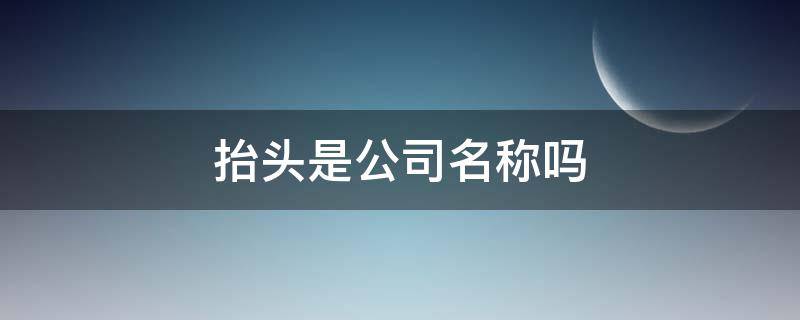 抬头是公司名称吗 公司抬头是哪个抬头