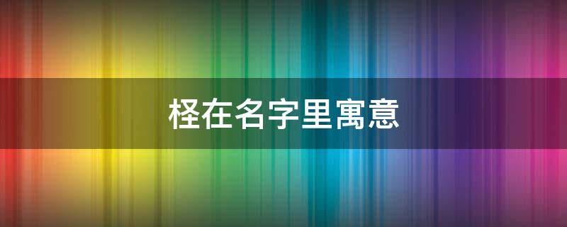 柽在名字里寓意（柽字的寓意是什么）