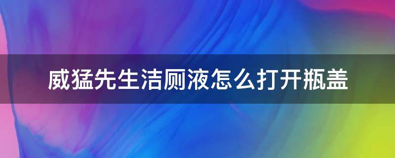 威猛先生洁厕液怎么打开瓶盖（威猛先生洁厕液怎么打开瓶盖的弯头形式的）