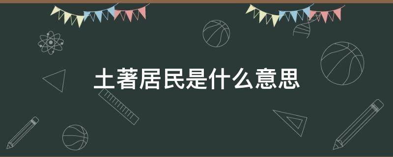 土著居民是什么意思（土著居民指的是什么人）