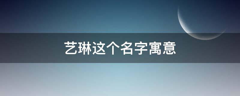 艺琳这个名字寓意 艺琳名字的意思是什么