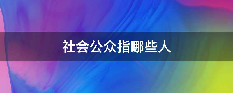 社会公众指哪些人（社会公众包括哪些人）