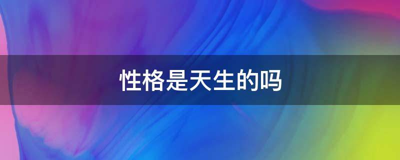 性格是天生的吗 人的性格是天生的吗