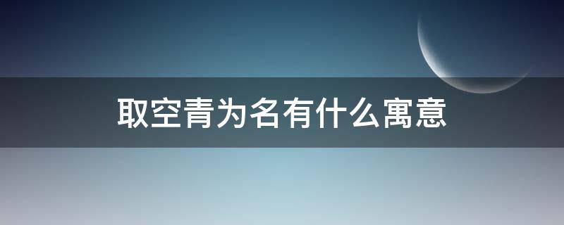 取空青为名有什么寓意 空青这个名字风水好么