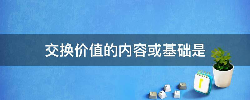 交换价值的内容或基础是 交换价值的内容或基础是什么