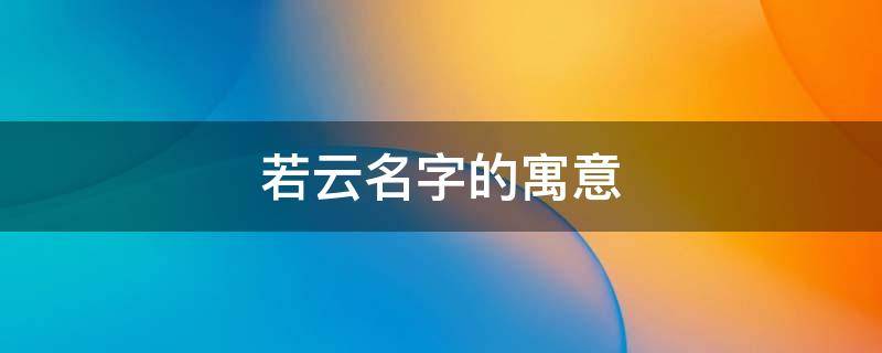 若云名字的寓意（子云名字的寓意是什么）