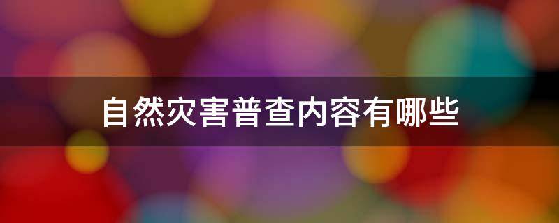 自然灾害普查内容有哪些 自然灾害普查工作内容