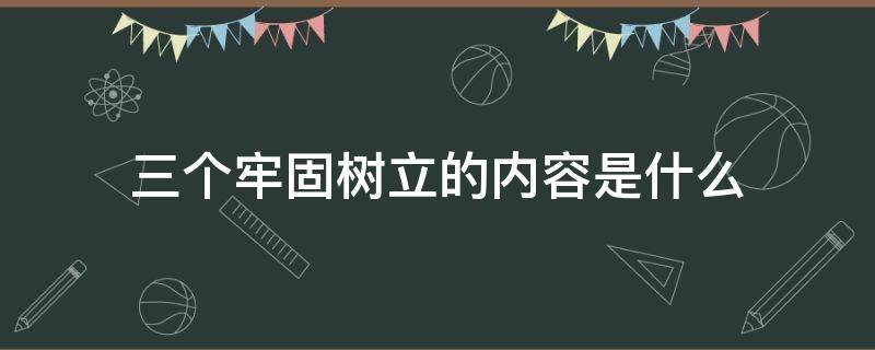 三个牢固树立的内容是什么（三个牢固树立的主要内容）