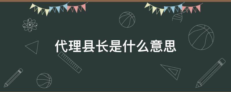 代理县长是什么意思 为什么是代理县长