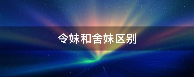 令妹和舍妹区别 令弟和舍弟的区别