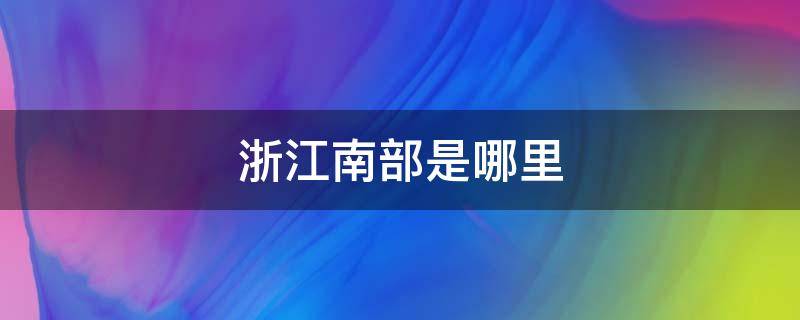 浙江南部是哪里（浙江南部地区有哪些城市）