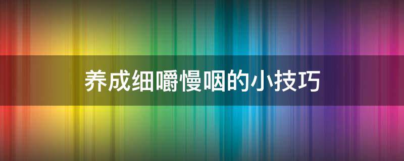 养成细嚼慢咽的小技巧 细嚼慢咽用什么方法理解