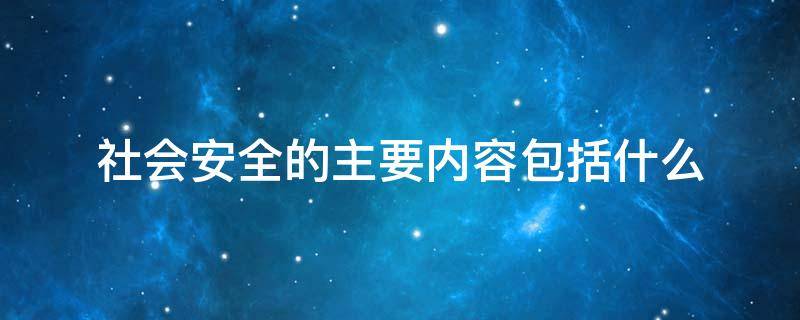 社会安全的主要内容包括什么（社会安全的主要内容包括什么社会治理社会治安）