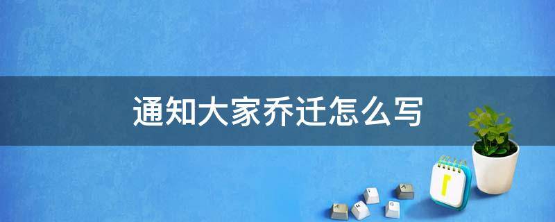 通知大家乔迁怎么写 乔迁的通知怎么写