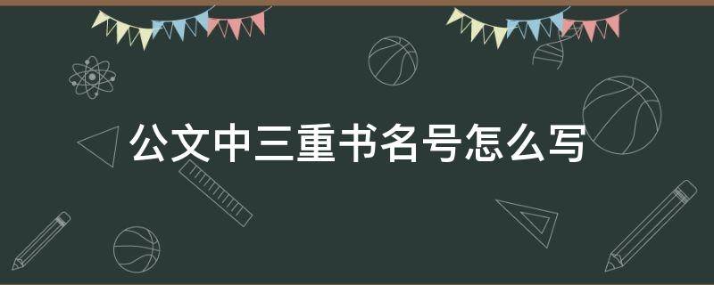 公文中三重书名号怎么写（公文中两重书名号怎么写）