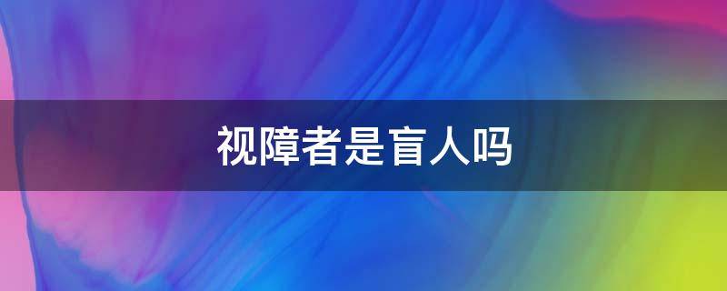 视障者是盲人吗 视力残障人士是盲人吗