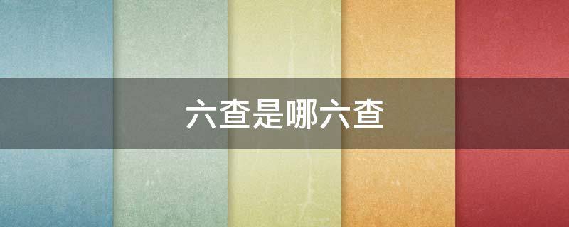 六查是哪六查（安全六查是哪六查）