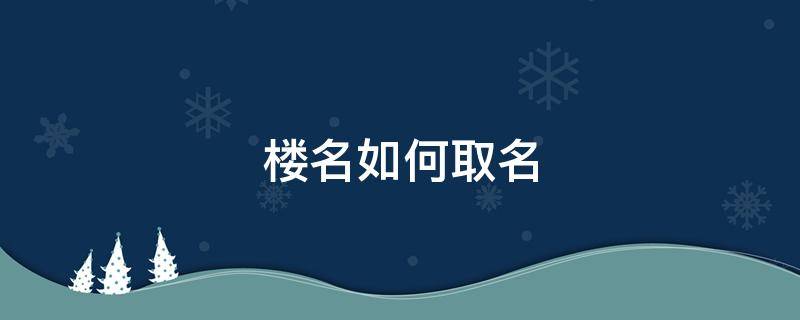 楼名如何取名 小区楼名如何取名