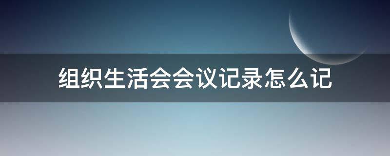 组织生活会会议记录怎么记（组织生活会会议记录怎么记录）