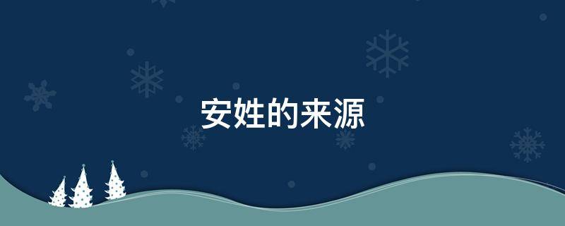 安姓的来源 安姓的来源和历史