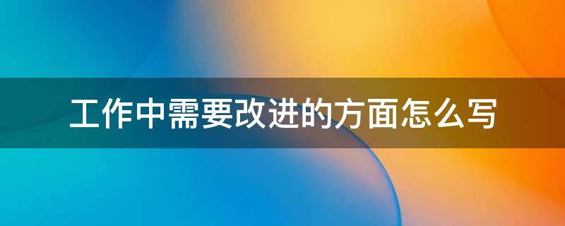 工作中需要改进的方面怎么写 工作中需要改进的方面怎么写英语