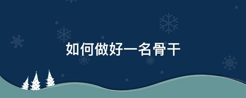 如何做好一名骨干（如何做好一名骨干3000字）