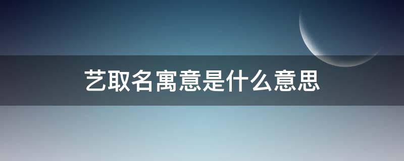 艺取名寓意是什么意思 名字叫艺的寓意