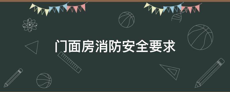 门面房消防安全要求（门面房的消防要求）