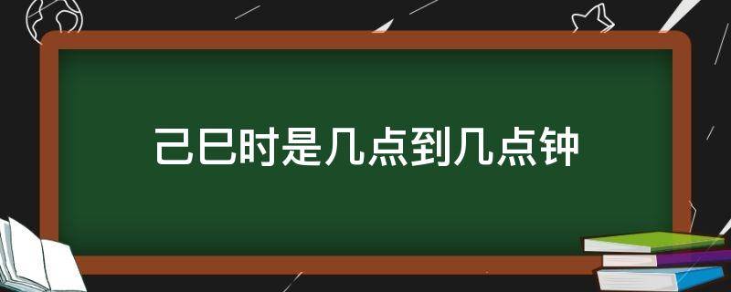 己巳时是几点到几点钟（己巳时是几点到几点钟什么生肖）